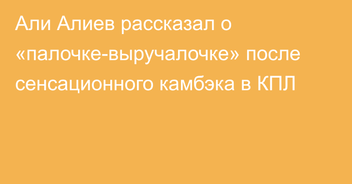 Али Алиев рассказал о «палочке-выручалочке» после сенсационного камбэка в КПЛ