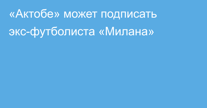 «Актобе» может подписать экс-футболиста «Милана»