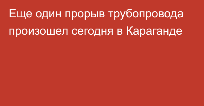 Еще один прорыв трубопровода произошел сегодня в Караганде