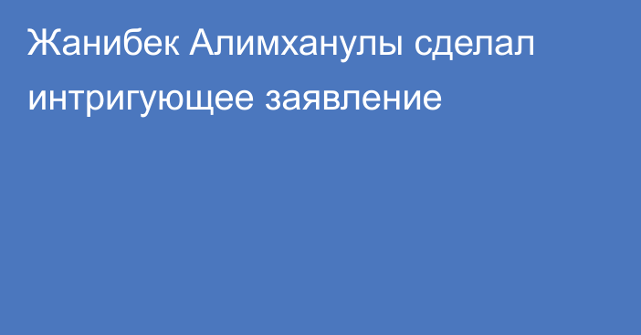 Жанибек Алимханулы сделал интригующее заявление