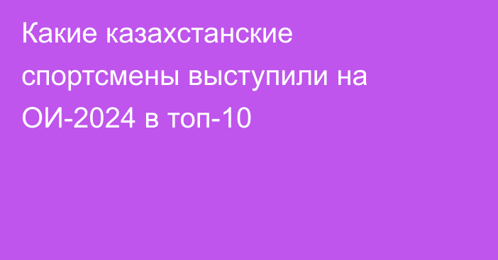 Какие казахстанские спортсмены выступили на ОИ-2024 в топ-10