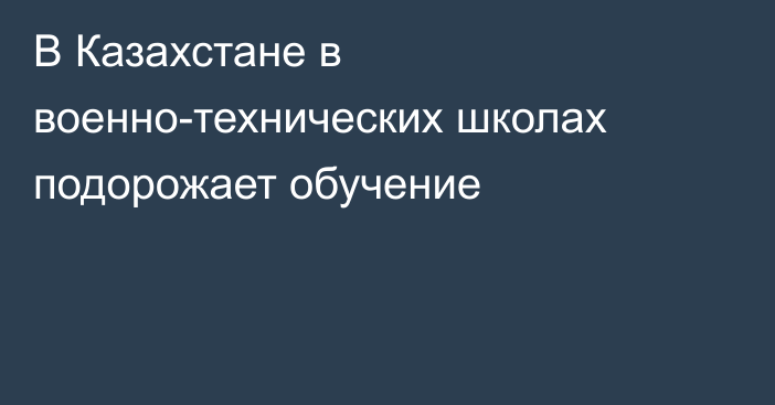 В Казахстане в военно-технических школах подорожает обучение