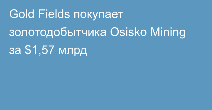 Gold Fields покупает золотодобытчика Osisko Mining за $1,57 млрд