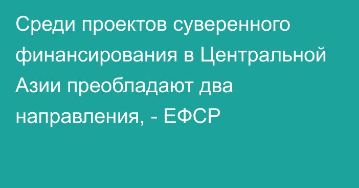 Среди проектов суверенного финансирования в Центральной Азии преобладают два направления, - ЕФСР