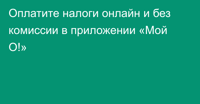 Оплатите налоги онлайн и без комиссии в приложении «Мой О!»