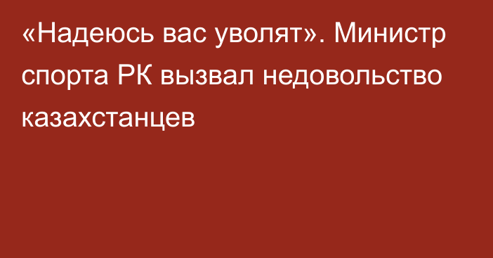 «Надеюсь вас уволят». Министр спорта РК вызвал недовольство казахстанцев