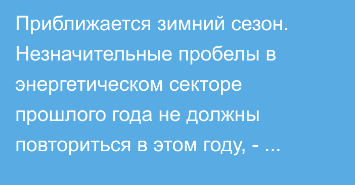 Приближается зимний сезон. Незначительные пробелы в энергетическом секторе прошлого года не должны повториться в этом году, - замминистра К.Омурбеков