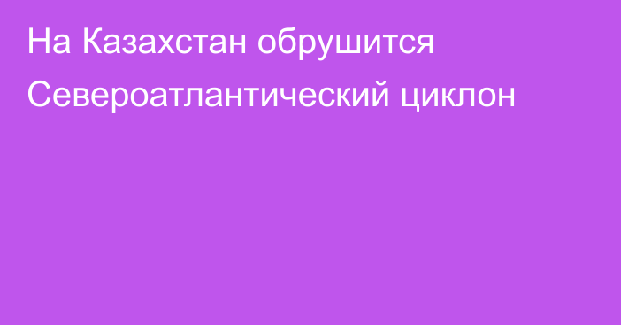 На Казахстан обрушится Североатлантический циклон