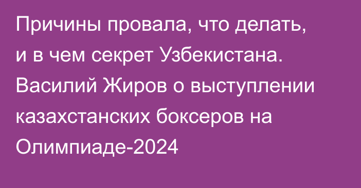 Причины провала, что делать, и в чем секрет Узбекистана. Василий Жиров о выступлении казахстанских боксеров на Олимпиаде-2024