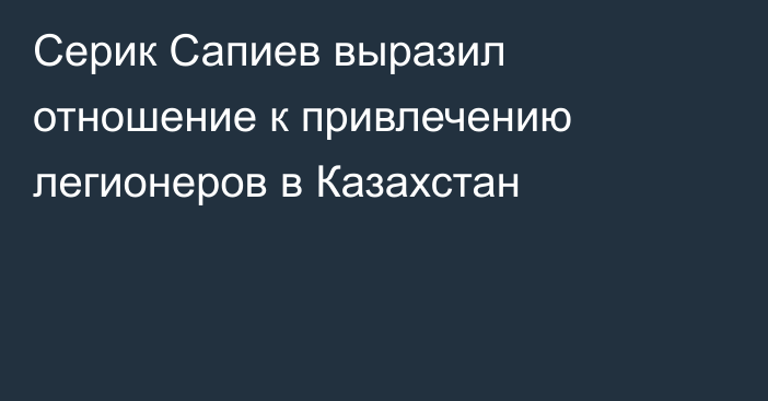 Серик Сапиев выразил отношение к привлечению легионеров в Казахстан