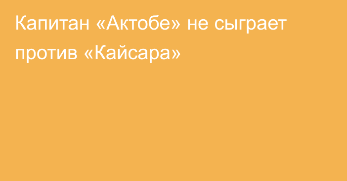 Капитан «Актобе» не сыграет против «Кайсара»