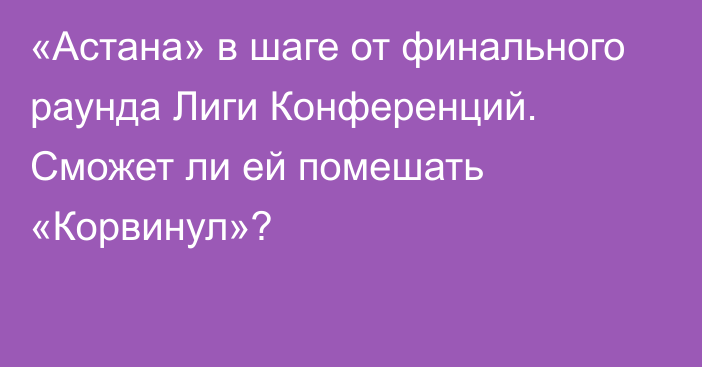 «Астана» в шаге от финального раунда Лиги Конференций. Сможет ли ей помешать «Корвинул»?