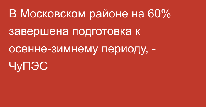 В Московском районе на 60% завершена подготовка к осенне-зимнему периоду, - ЧуПЭС