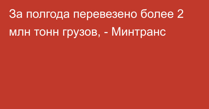 За полгода перевезено более 2 млн тонн грузов, - Минтранс