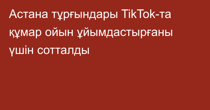 Астана тұрғындары TikTok-та құмар ойын ұйымдастырғаны үшін сотталды