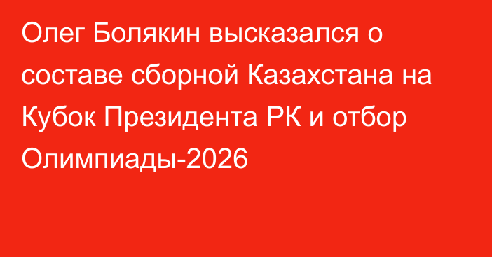 Олег Болякин высказался о составе сборной Казахстана на Кубок Президента РК и отбор Олимпиады-2026