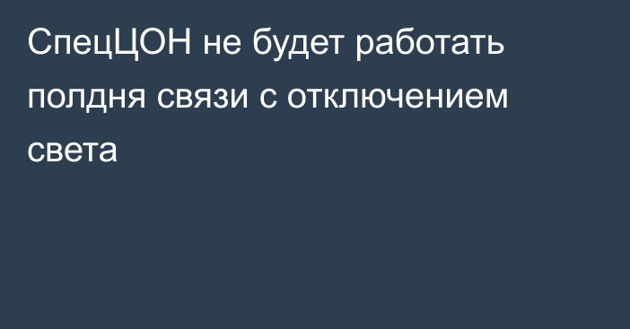 СпецЦОН не будет работать полдня связи с отключением света