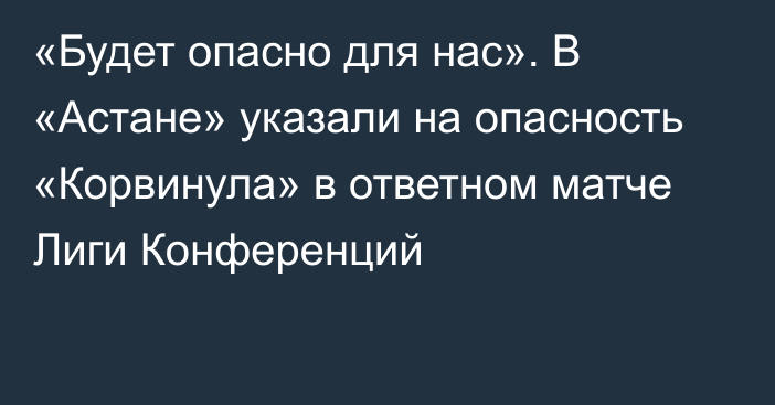 «Будет опасно для нас». В «Астане» указали на опасность «Корвинула» в ответном матче Лиги Конференций