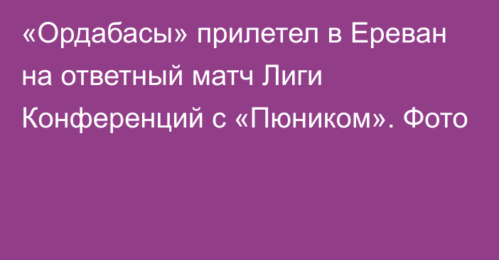 «Ордабасы» прилетел в Ереван на ответный матч Лиги Конференций с «Пюником». Фото