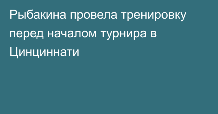 Рыбакина провела тренировку перед началом турнира в Цинциннати