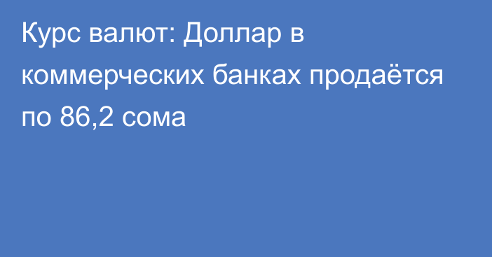 Курс валют: Доллар в коммерческих банках продаётся по 86,2 сома