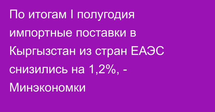 По итогам I полугодия импортные поставки в Кыргызстан из стран ЕАЭС снизились на 1,2%, - Минэкономки 