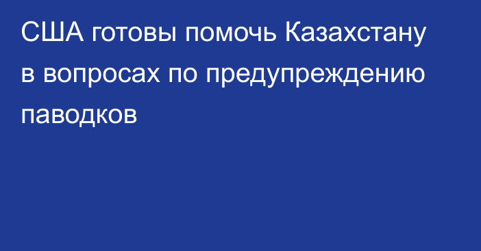 США готовы помочь Казахстану в вопросах по предупреждению паводков