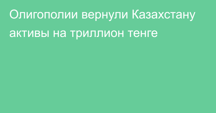 Олигополии вернули Казахстану активы на триллион тенге