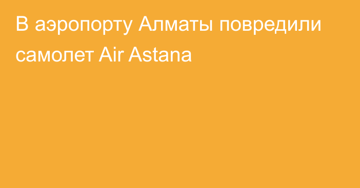 В аэропорту Алматы повредили самолет Air Astana