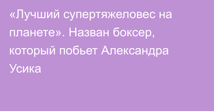 «Лучший супертяжеловес на планете». Назван боксер, который побьет Александра Усика