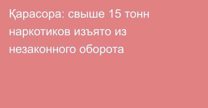 Қарасора: свыше 15 тонн наркотиков изъято из незаконного оборота