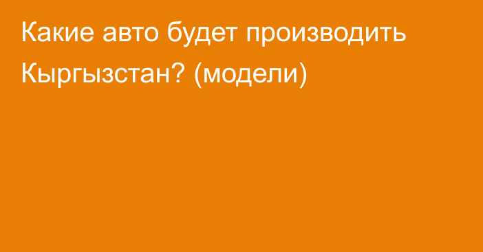 Какие авто будет производить Кыргызстан? (модели)