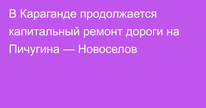 В Караганде продолжается капитальный ремонт дороги на Пичугина — Новоселов