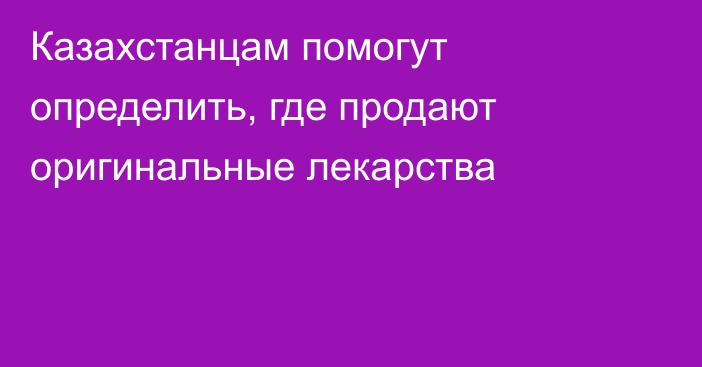 Казахстанцам помогут определить, где продают оригинальные лекарства