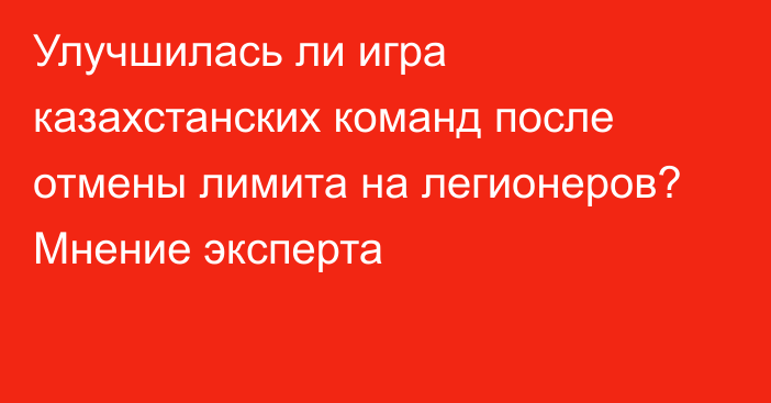 Улучшилась ли игра казахстанских команд после отмены лимита на легионеров? Мнение эксперта