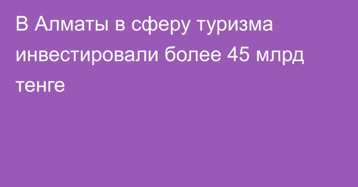 В Алматы в сферу туризма инвестировали более 45 млрд тенге