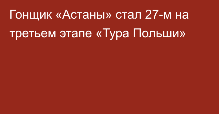 Гонщик «Астаны» стал 27-м на третьем этапе «Тура Польши»