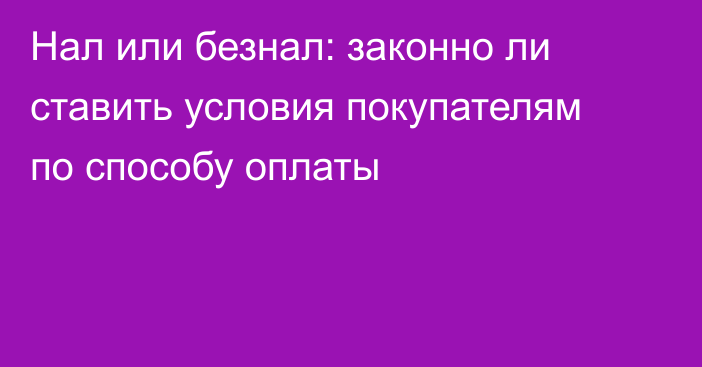 Нал или безнал: законно ли ставить условия покупателям по способу оплаты