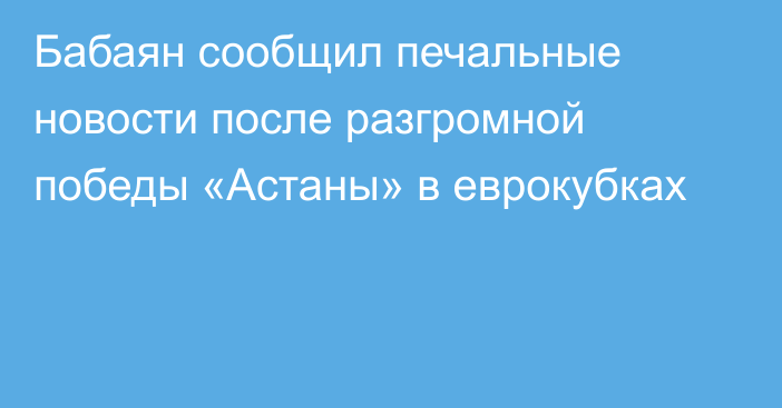 Бабаян сообщил печальные новости после разгромной победы «Астаны» в еврокубках