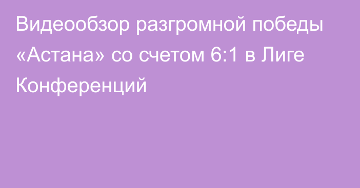 Видеообзор разгромной победы «Астана» со счетом 6:1 в Лиге Конференций