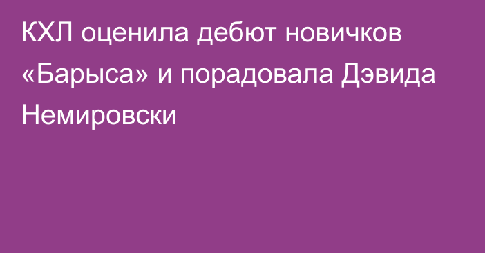 КХЛ оценила дебют новичков «Барыса» и порадовала Дэвида Немировски