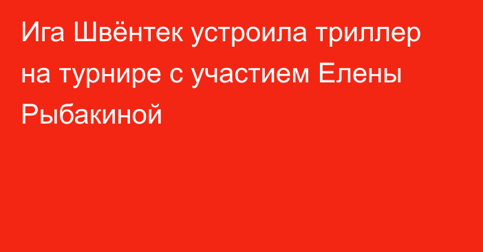 Ига Швёнтек устроила триллер на турнире с участием Елены Рыбакиной