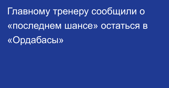 Главному тренеру сообщили о «последнем шансе» остаться в «Ордабасы»