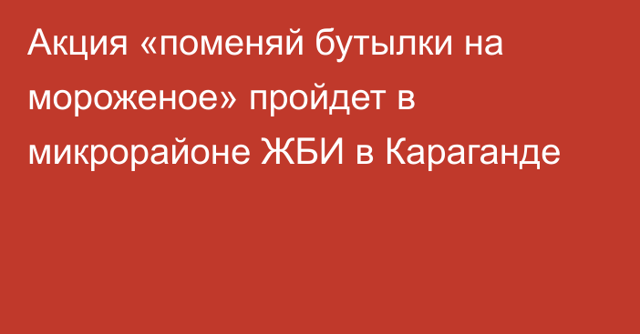 Акция «поменяй бутылки на мороженое» пройдет в микрорайоне ЖБИ в Караганде