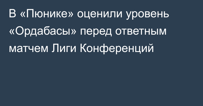 В «Пюнике» оценили уровень «Ордабасы» перед ответным матчем Лиги Конференций