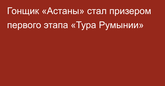 Гонщик «Астаны» стал призером первого этапа «Тура Румынии»