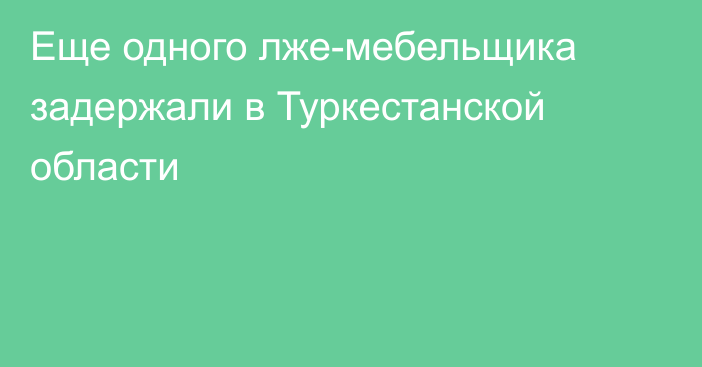 Еще одного лже-мебельщика задержали в Туркестанской области