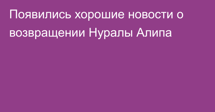 Появились хорошие новости о возвращении Нуралы Алипа