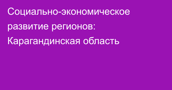 Социально-экономическое развитие регионов: Карагандинская область