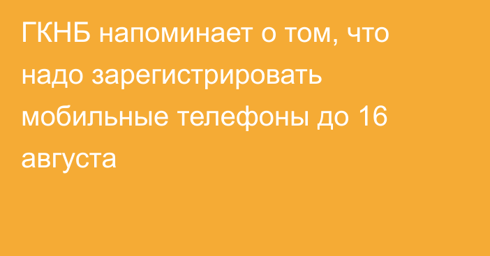 ГКНБ напоминает о том, что надо зарегистрировать мобильные телефоны до 16 августа